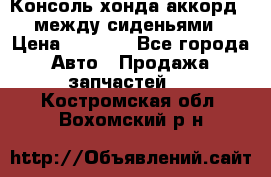 Консоль хонда аккорд 7 между сиденьями › Цена ­ 1 999 - Все города Авто » Продажа запчастей   . Костромская обл.,Вохомский р-н